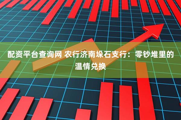 配资平台查询网 农行济南垛石支行：零钞堆里的温情兑换