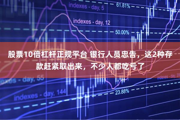 股票10倍杠杆正规平台 银行人员忠告，这2种存款赶紧取出来，不少人都吃亏了