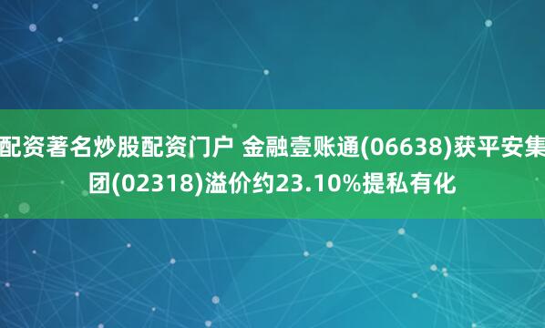 配资著名炒股配资门户 金融壹账通(06638)获平安集团(02318)溢价约23.10%提私有化