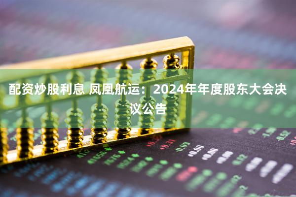 配资炒股利息 凤凰航运：2024年年度股东大会决议公告