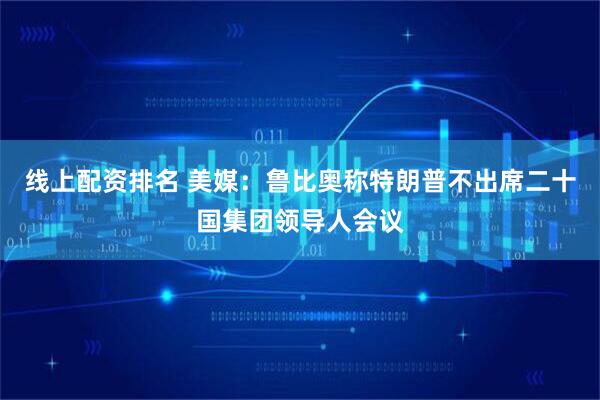 线上配资排名 美媒：鲁比奥称特朗普不出席二十国集团领导人会议
