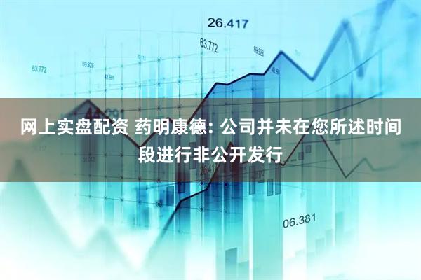 网上实盘配资 药明康德: 公司并未在您所述时间段进行非公开发行