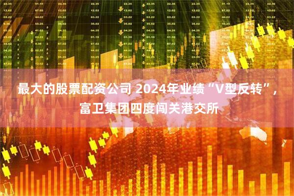 最大的股票配资公司 2024年业绩“V型反转”, 富卫集团四度闯关港交所