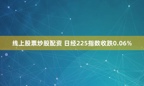 线上股票炒股配资 日经225指数收跌0.06%