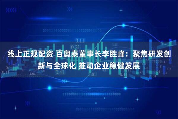 线上正规配资 百奥泰董事长李胜峰：聚焦研发创新与全球化 推动企业稳健发展