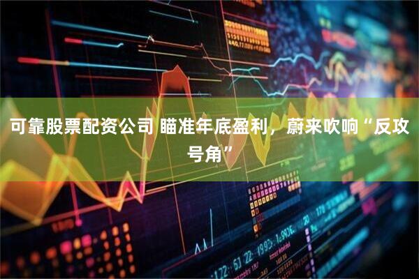 可靠股票配资公司 瞄准年底盈利，蔚来吹响“反攻号角”