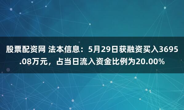 股票配资网 法本信息：5月29日获融资买入3695.08万元，占当日流入资金比例为20.00%