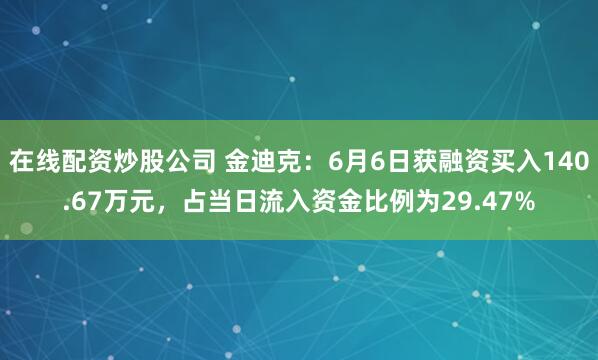 在线配资炒股公司 金迪克：6月6日获融资买入140.67万元，占当日流入资金比例为29.47%