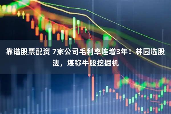 靠谱股票配资 7家公司毛利率连增3年！林园选股法，堪称牛股挖掘机