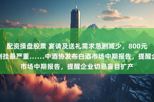 配资操盘股票 宴请及送礼需求急剧减少，800元-1500元价格带倒挂最严重……中酒协发布白酒市场中期报告，提醒企业切忌盲目扩产