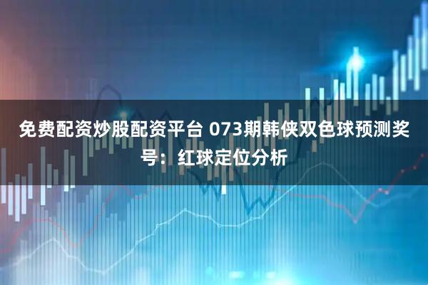 免费配资炒股配资平台 073期韩侠双色球预测奖号：红球定位分析