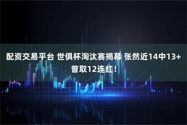 配资交易平台 世俱杯淘汰赛揭幕 张然近14中13+曾取12连红！