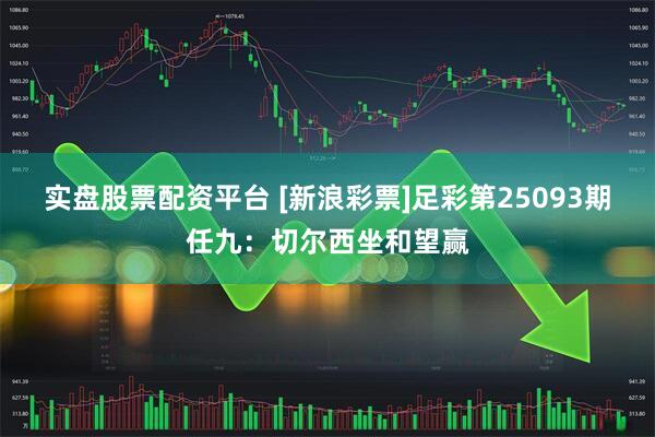实盘股票配资平台 [新浪彩票]足彩第25093期任九：切尔西坐和望赢