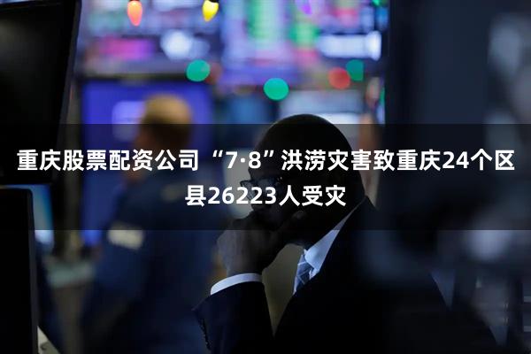 重庆股票配资公司 “7·8”洪涝灾害致重庆24个区县26223人受灾