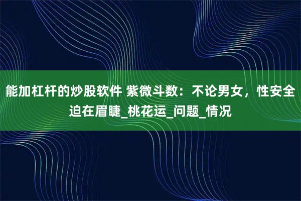 能加杠杆的炒股软件 紫微斗数：不论男女，性安全迫在眉睫_桃花运_问题_情况