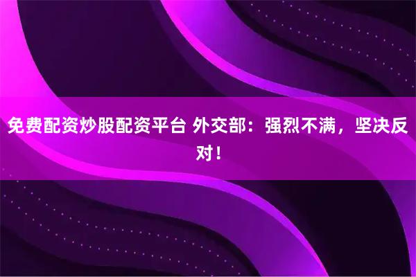 免费配资炒股配资平台 外交部：强烈不满，坚决反对！