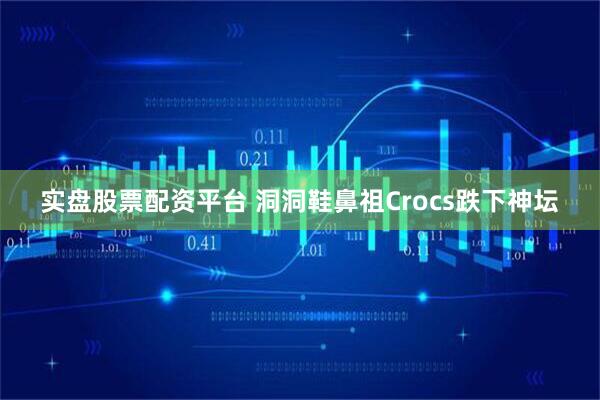 实盘股票配资平台 洞洞鞋鼻祖Crocs跌下神坛