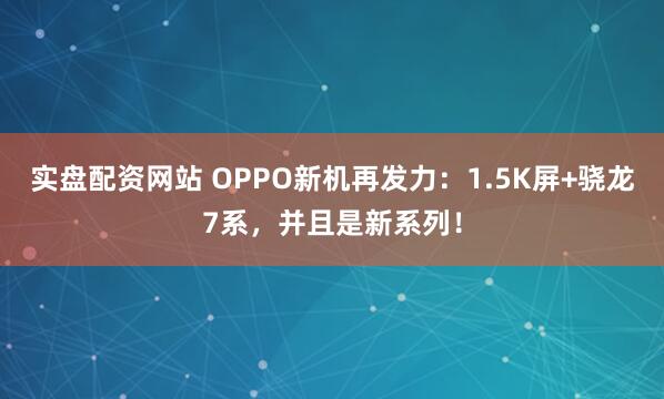 实盘配资网站 OPPO新机再发力：1.5K屏+骁龙7系，并且是新系列！