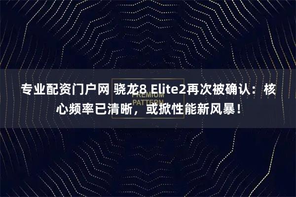 专业配资门户网 骁龙8 Elite2再次被确认：核心频率已清晰，或掀性能新风暴！