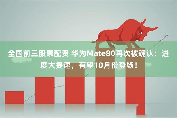 全国前三股票配资 华为Mate80再次被确认：进度大提速，有望10月份登场！
