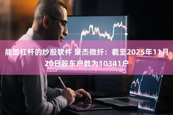 能加杠杆的炒股软件 聚杰微纤：截至2025年11月20日股东户数为10341户