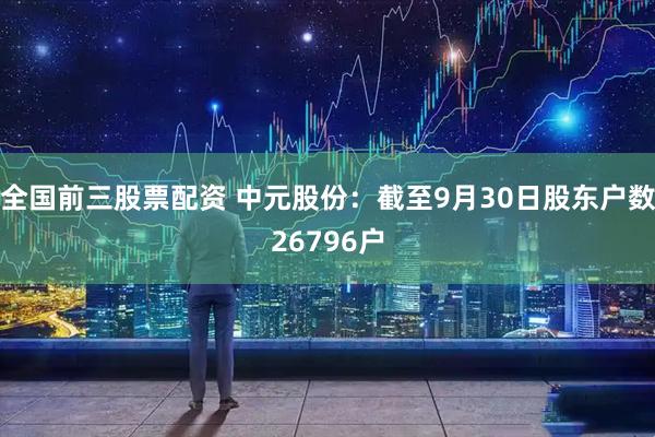 全国前三股票配资 中元股份：截至9月30日股东户数26796户