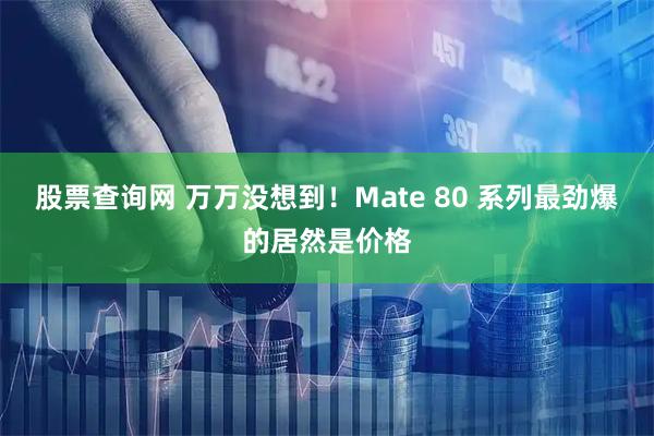 股票查询网 万万没想到！Mate 80 系列最劲爆的居然是价格