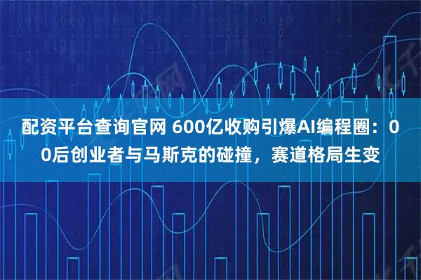 配资平台查询官网 600亿收购引爆AI编程圈：00后创业者与马斯克的碰撞，赛道格局生变